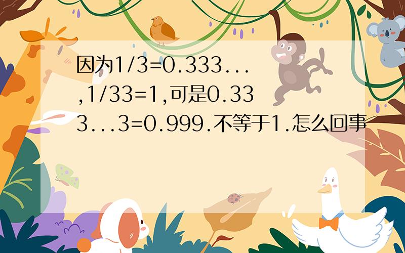 因为1/3=0.333...,1/33=1,可是0.333...3=0.999.不等于1.怎么回事