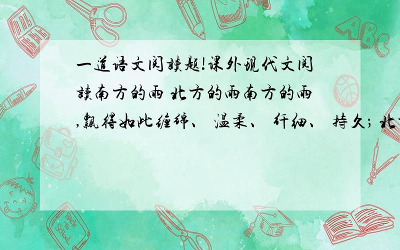 一道语文阅读题!课外现代文阅读南方的雨 北方的雨南方的雨,飘得如此缠绵、 温柔、 纤细、 持久； 北方的雨,下得那样粗犷、 豪放、 干脆、 利落.南方的雨,像南方少女的爱,羞羞答答,多情