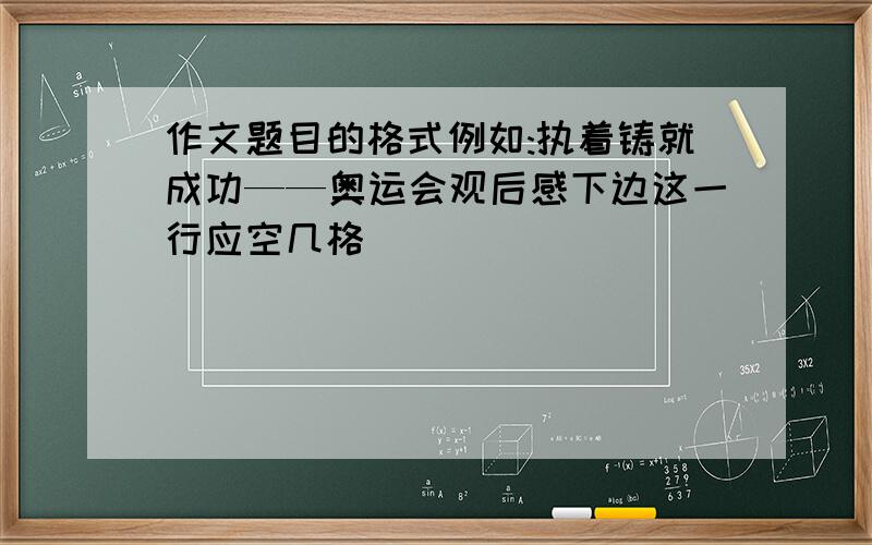 作文题目的格式例如:执着铸就成功——奥运会观后感下边这一行应空几格