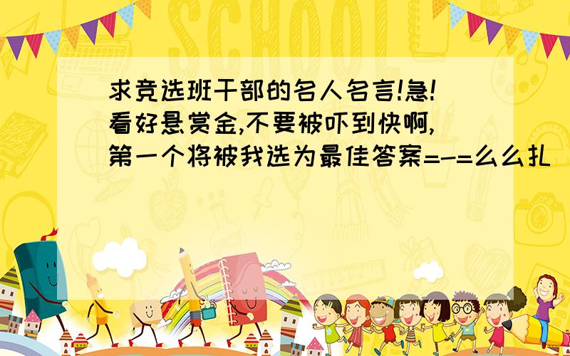 求竞选班干部的名人名言!急!看好悬赏金,不要被吓到快啊,第一个将被我选为最佳答案=-=么么扎