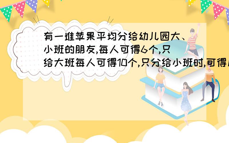 有一堆苹果平均分给幼儿园大、小班的朋友,每人可得6个,只给大班每人可得10个,只分给小班时,可得几个?告诉解题思路,并最好告知诸如此类的题怎么解