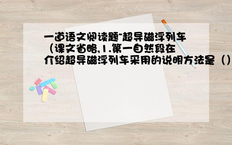 一道语文阅读题~超导磁浮列车（课文省略,1.第一自然段在介绍超导磁浮列车采用的说明方法是（）,运用这种说明方法的作用是（ ）.本段中500和700这两个数字意在说明（ ）.2.文中的“左右