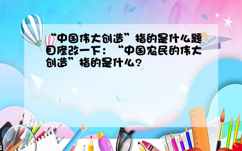 “中国伟大创造”指的是什么题目修改一下：“中国农民的伟大创造”指的是什么?