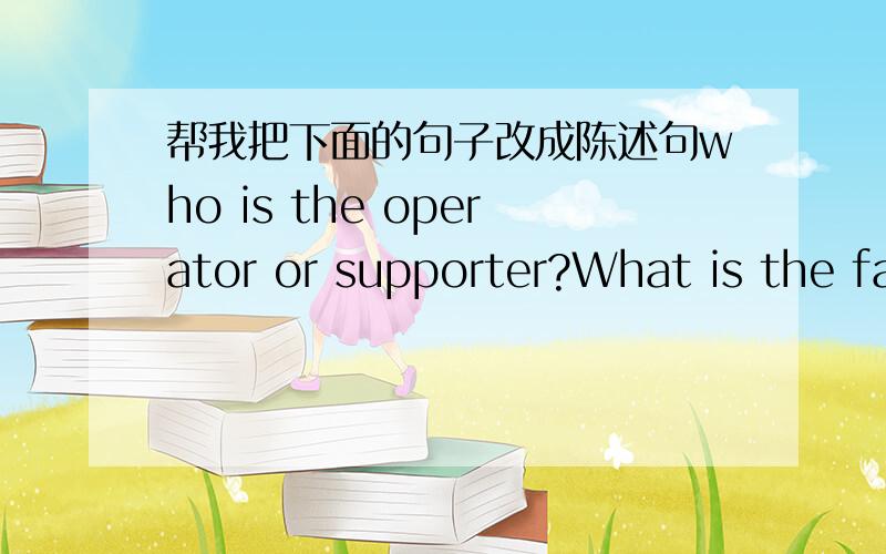 帮我把下面的句子改成陈述句who is the operator or supporter?What is the factual evidence?Whether it is the subjunctive mood?