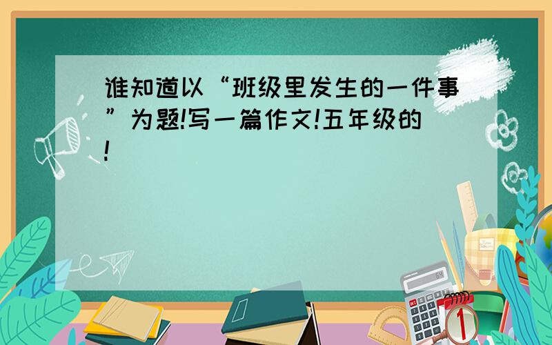 谁知道以“班级里发生的一件事”为题!写一篇作文!五年级的!