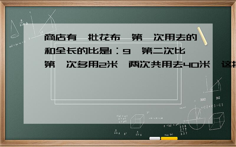 商店有一批花布,第一次用去的和全长的比是1：9,第二次比第一次多用2米,两次共用去40米,这批布有多少米用方程