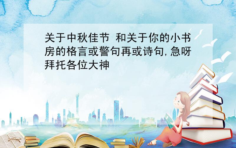 关于中秋佳节 和关于你的小书房的格言或警句再或诗句,急呀拜托各位大神