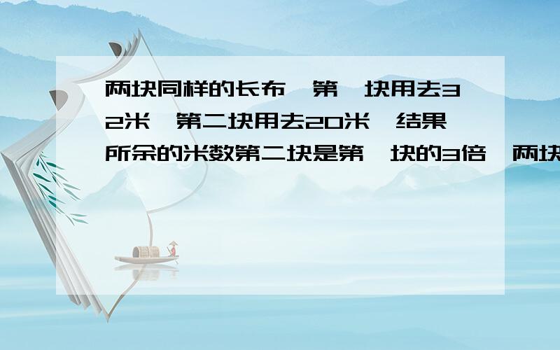 两块同样的长布,第一块用去32米,第二块用去20米,结果所余的米数第二块是第一块的3倍,两块布原来各长多少米最好详细帮我讲一讲,