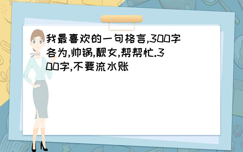 我最喜欢的一句格言,300字各为,帅锅,靓女,帮帮忙.300字,不要流水账