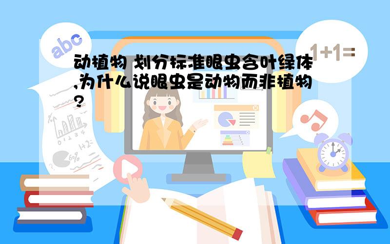 动植物 划分标准眼虫含叶绿体,为什么说眼虫是动物而非植物?