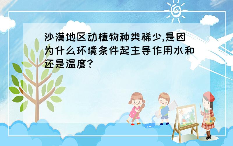 沙漠地区动植物种类稀少,是因为什么环境条件起主导作用水和还是温度?