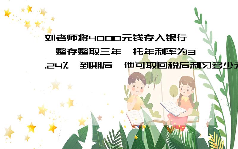 刘老师将4000元钱存入银行,整存整取三年,托年利率为3.24%,到期后,他可取回税后利习多少元?一定要有计算过程答案是311.04元貌似不对吧?