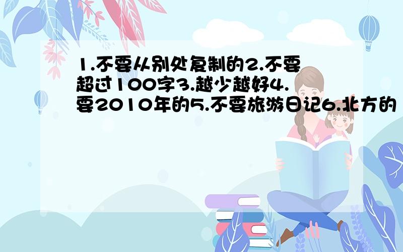 1.不要从别处复制的2.不要超过100字3.越少越好4.要2010年的5.不要旅游日记6.北方的