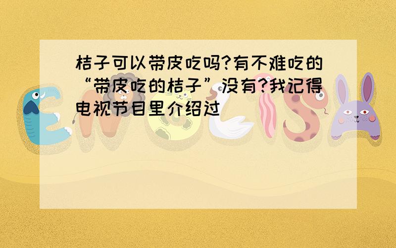 桔子可以带皮吃吗?有不难吃的“带皮吃的桔子”没有?我记得电视节目里介绍过