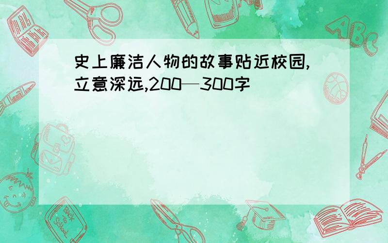 史上廉洁人物的故事贴近校园,立意深远,200—300字