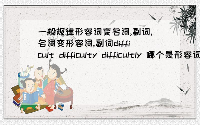 一般规律形容词变名词,副词,名词变形容词,副词difficult difficulty difficultly 哪个是形容词,名词 副词