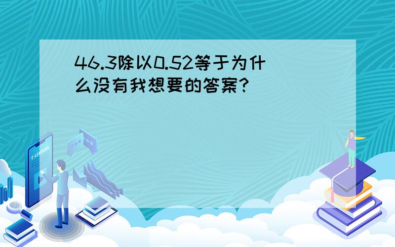 46.3除以0.52等于为什么没有我想要的答案?