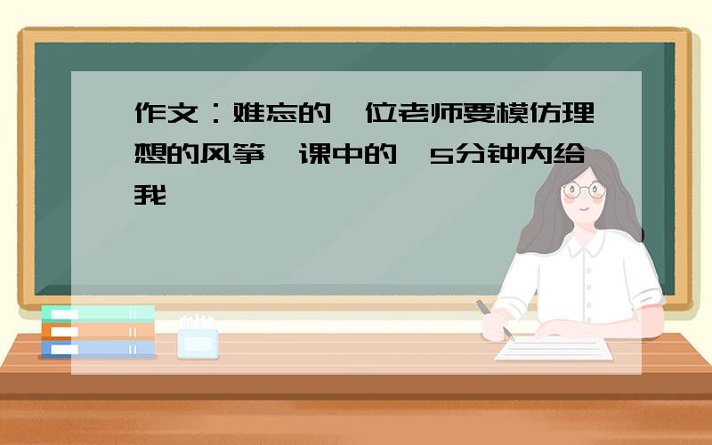 作文：难忘的一位老师要模仿理想的风筝一课中的,5分钟内给我