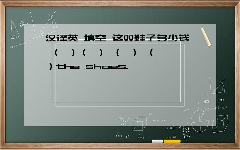 汉译英 填空 这双鞋子多少钱 （ ）（ ） （ ） （ ）the shoes.