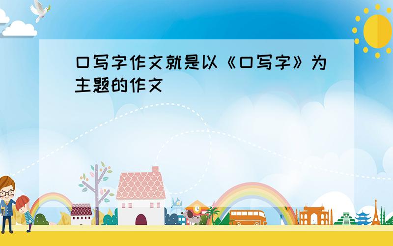 口写字作文就是以《口写字》为主题的作文