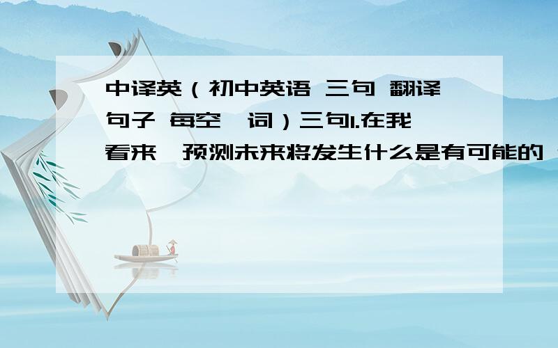 中译英（初中英语 三句 翻译句子 每空一词）三句1.在我看来,预测未来将发生什么是有可能的 例句填空 In my opinion,（ ）（ ）（ ）to predict will happen in the future.2.你不应该把孩子一个人留在家