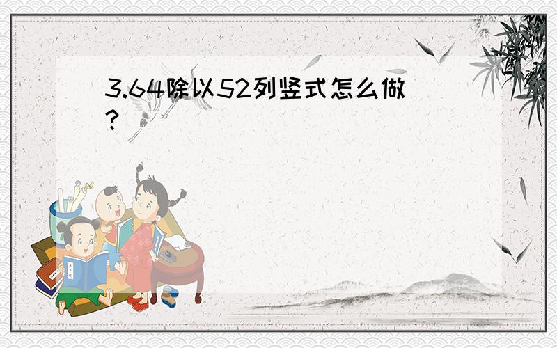 3.64除以52列竖式怎么做?