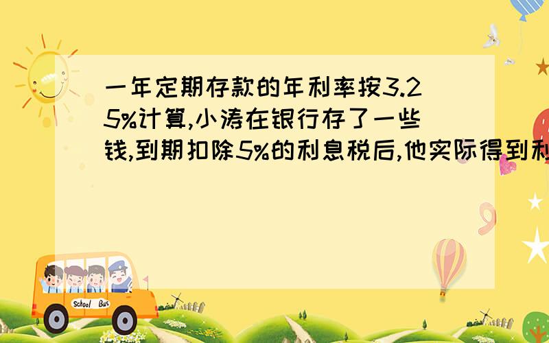 一年定期存款的年利率按3.25%计算,小涛在银行存了一些钱,到期扣除5%的利息税后,他实际得到利息72元.（得数保留整数）.小涛存了多少元?快的话