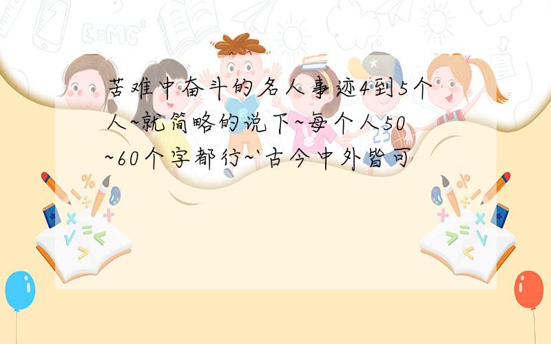 苦难中奋斗的名人事迹4到5个人~就简略的说下~每个人50~60个字都行~`古今中外皆可