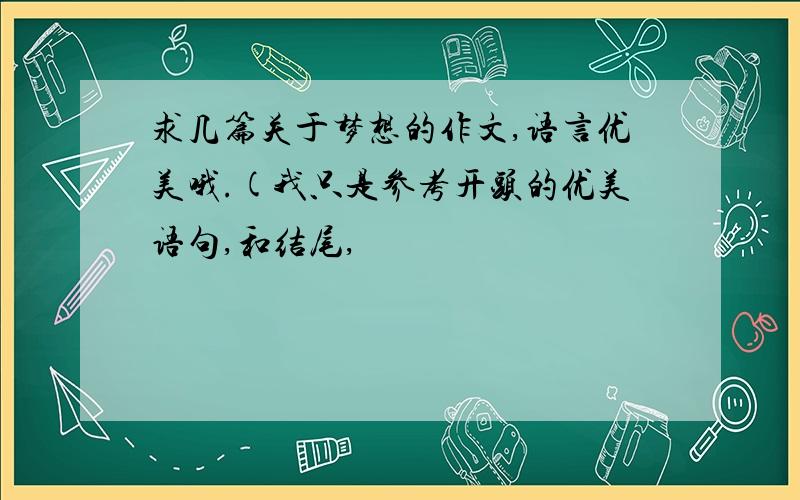 求几篇关于梦想的作文,语言优美哦.(我只是参考开头的优美语句,和结尾,