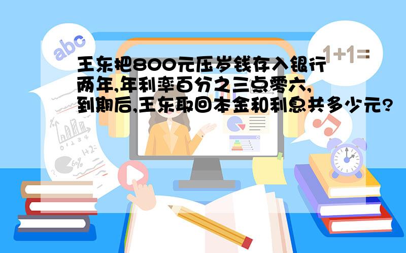 王东把800元压岁钱存入银行两年,年利率百分之三点零六,到期后,王东取回本金和利息共多少元?