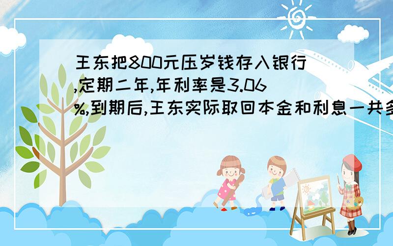 王东把800元压岁钱存入银行,定期二年,年利率是3.06%,到期后,王东实际取回本金和利息一共多少元?（利息税的税率是5%)