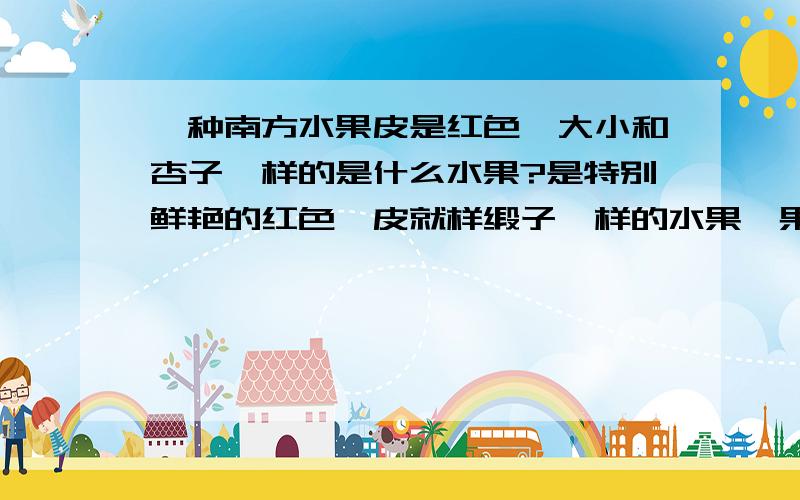 一种南方水果皮是红色,大小和杏子一样的是什么水果?是特别鲜艳的红色,皮就样缎子一样的水果,果肉是红色渐黄色,味就象是一种什么水果罐头的味道.就是找不到图,长的真象是杏子