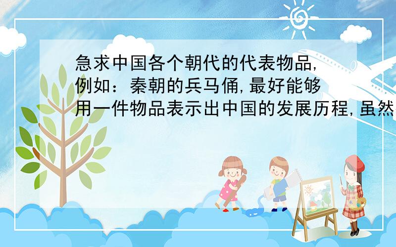 急求中国各个朝代的代表物品,例如：秦朝的兵马俑,最好能够用一件物品表示出中国的发展历程,虽然很难,实在是很急,最好能有用图表示出来，书法什么的很难表示啊