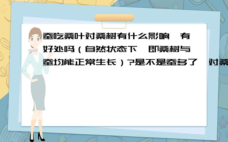 蚕吃桑叶对桑树有什么影响,有好处吗（自然状态下,即桑树与蚕均能正常生长）?是不是蚕多了,对桑树来...蚕吃桑叶对桑树有什么影响,有好处吗（自然状态下,即桑树与蚕均能正常生长）?是不