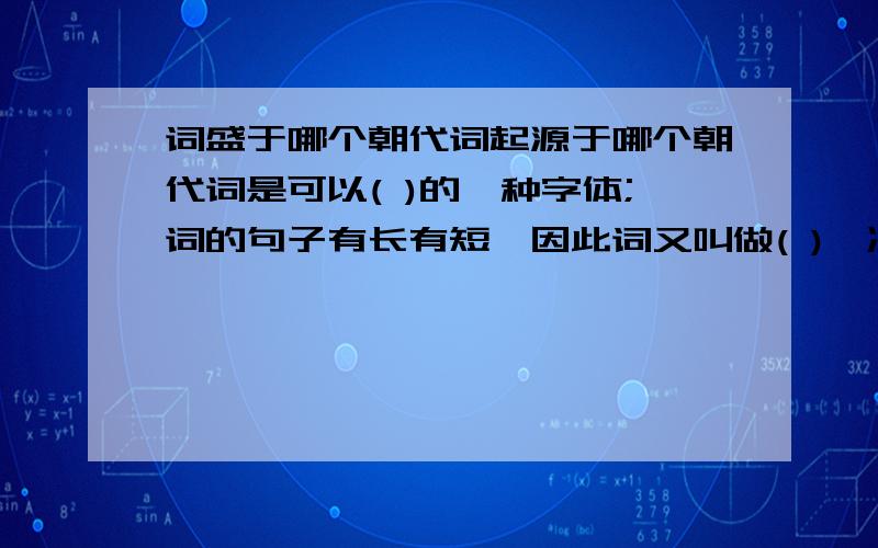 词盛于哪个朝代词起源于哪个朝代词是可以( )的一种字体;词的句子有长有短,因此词又叫做( ),决定词的调子和句子长短的是( ),如中的( ).