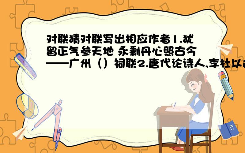 对联猜对联写出相应作者1.犹留正气参天地 永剩丹心照古今——广州（）祠联2.唐代论诗人,李杜以远,唯有几篇新乐府 苏州怀刺史,湖山之边,尚有三庙旧祠堂——苏州虎丘（）祠联3.写鬼写妖