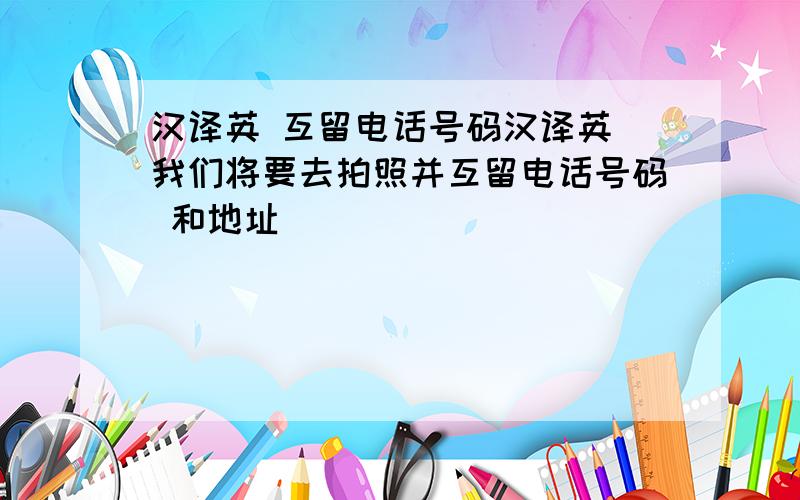 汉译英 互留电话号码汉译英 我们将要去拍照并互留电话号码 和地址