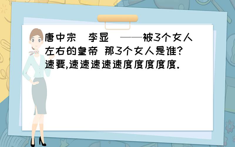 唐中宗(李显)——被3个女人左右的皇帝 那3个女人是谁?速要,速速速速速度度度度度.