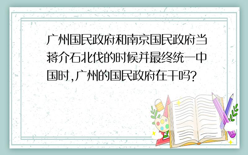 广州国民政府和南京国民政府当蒋介石北伐的时候并最终统一中国时,广州的国民政府在干吗?