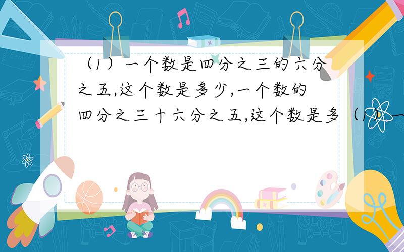 （1）一个数是四分之三的六分之五,这个数是多少,一个数的四分之三十六分之五,这个数是多（1）一个数是四分之三的六分之五,这个数是多少,一个数的四分之三十六分之五,这个数是多少.（2