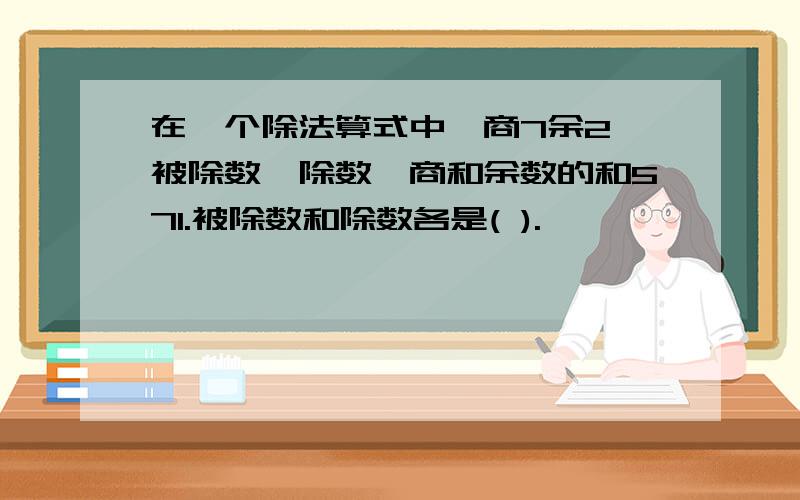 在一个除法算式中,商7余2,被除数、除数、商和余数的和571.被除数和除数各是( ).