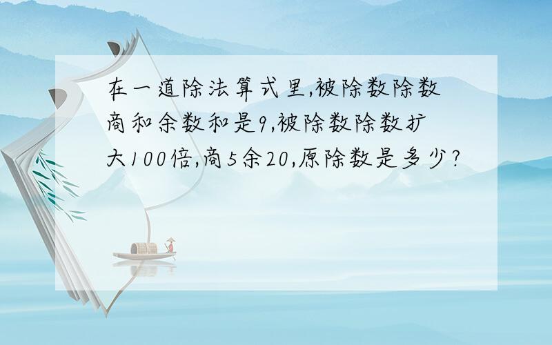 在一道除法算式里,被除数除数商和余数和是9,被除数除数扩大100倍,商5余20,原除数是多少?