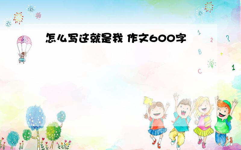 怎么写这就是我 作文600字