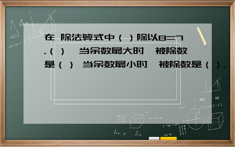 在 除法算式中（）除以8=7.（）,当余数最大时,被除数是（） 当余数最小时,被除数是（）.