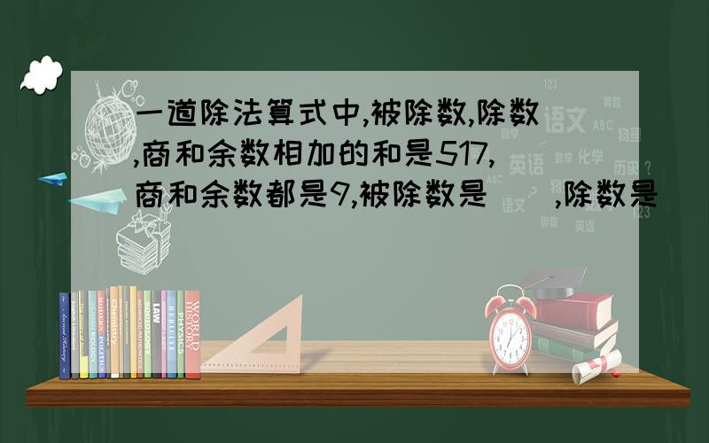 一道除法算式中,被除数,除数,商和余数相加的和是517,商和余数都是9,被除数是（）,除数是（）.要准确