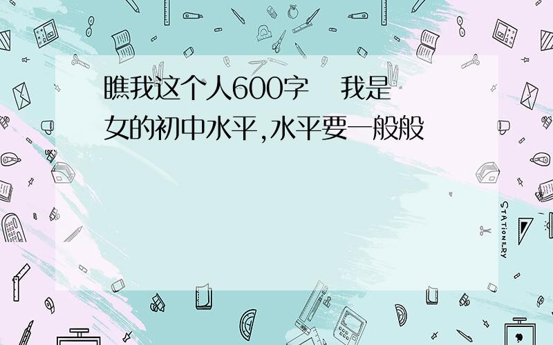 瞧我这个人600字   我是女的初中水平,水平要一般般