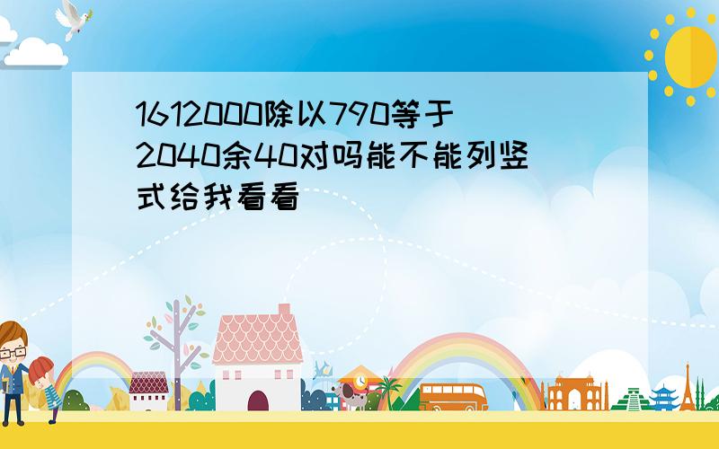 1612000除以790等于2040余40对吗能不能列竖式给我看看