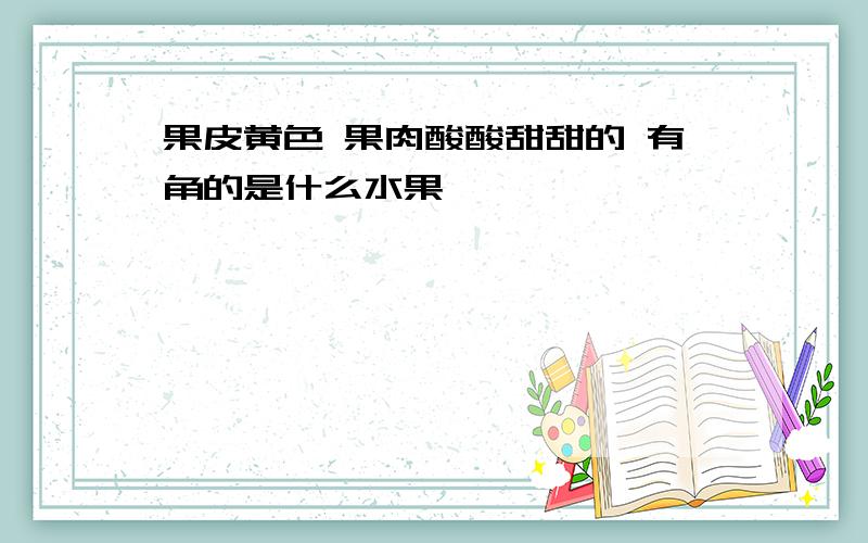 果皮黄色 果肉酸酸甜甜的 有角的是什么水果