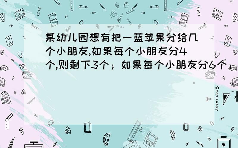 某幼儿园想有把一蓝苹果分给几个小朋友,如果每个小朋友分4个,则剩下3个；如果每个小朋友分6个；则最后一个小朋友最多得2个,那么小朋友的人数是（ )A 3个 B4个 C5个 D6个