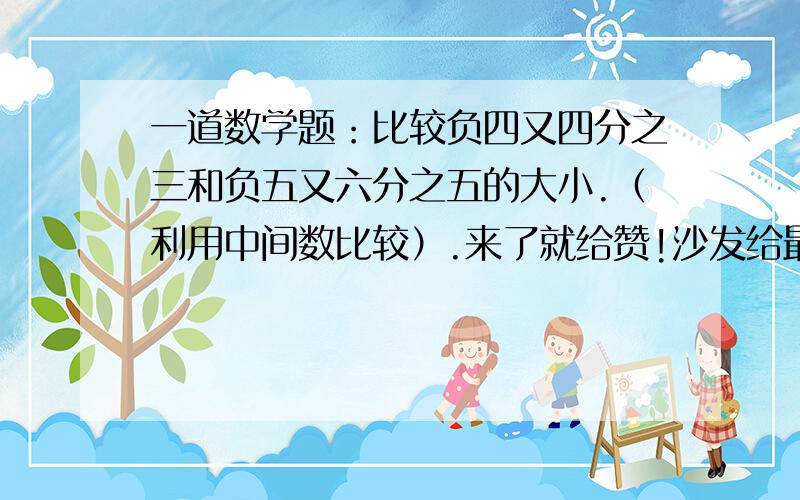 一道数学题：比较负四又四分之三和负五又六分之五的大小.（利用中间数比较）.来了就给赞!沙发给最佳!